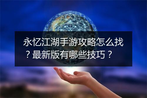 永忆江湖手游攻略怎么找?最新版有哪些技巧?