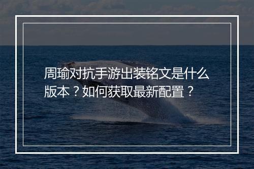 周瑜对抗手游出装铭文是什么版本?如何获取最新配置?