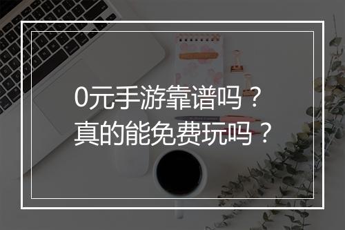 0元手游靠谱吗?真的能免费玩吗?