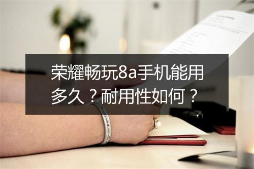 荣耀畅玩8a手机能用多久？耐用性如何？