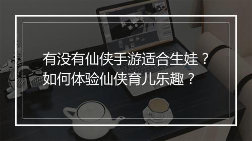 有没有仙侠手游适合生娃?如何体验仙侠育儿乐趣?