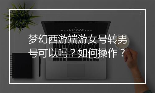 梦幻西游端游女号转男号可以吗?如何操作?