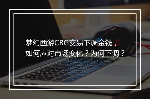 梦幻西游CBG交易下调金钱，如何应对市场变化？为何下调？