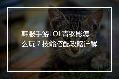 韩服手游LOL青钢影怎么玩？技能搭配攻略详解