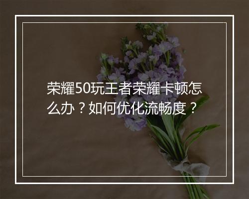 荣耀50玩王者荣耀卡顿怎么办？如何优化流畅度？