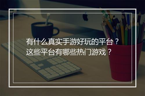 有什么真实手游好玩的平台?这些平台有哪些热门游戏?