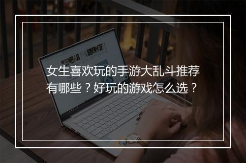 女生喜欢玩的手游大乱斗推荐有哪些?好玩的游戏怎么选?