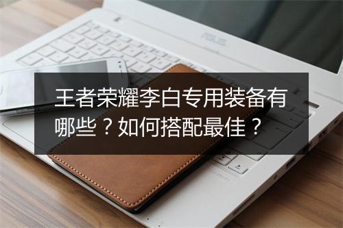 王者荣耀李白专用装备有哪些?如何搭配最佳?