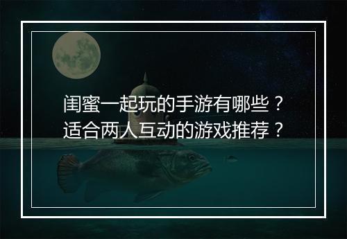 闺蜜一起玩的手游有哪些？适合两人互动的游戏推荐？