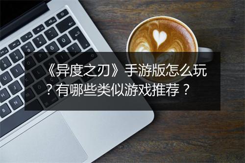 《异度之刃》手游版怎么玩?有哪些类似游戏推荐?