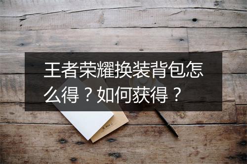 王者荣耀换装背包怎么得?如何获得?