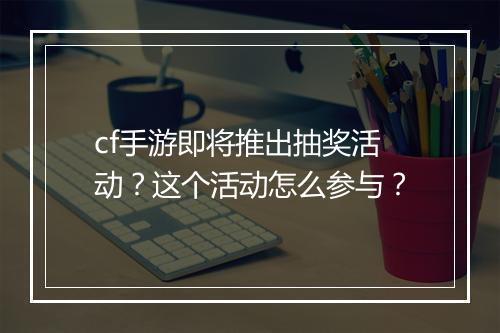 cf手游即将推出抽奖活动？这个活动怎么参与？