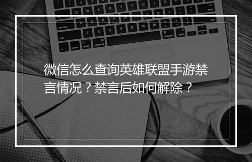微信怎么查询英雄联盟手游禁言情况?禁言后如何解除?