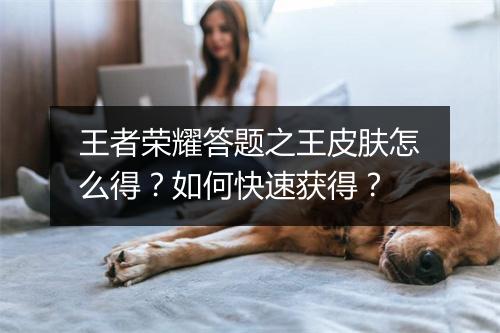 王者荣耀答题之王皮肤怎么得？如何快速获得？