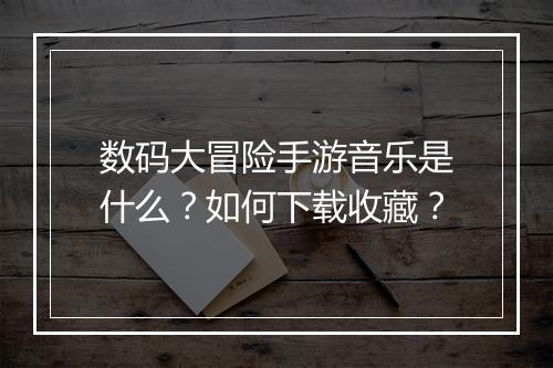 数码大冒险手游音乐是什么？如何下载收藏？