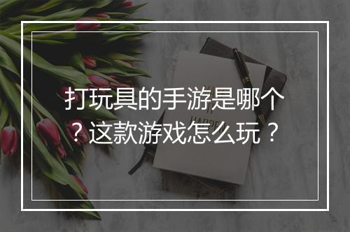 打玩具的手游是哪个?这款游戏怎么玩?
