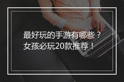 最好玩的手游有哪些？女孩必玩20款推荐！