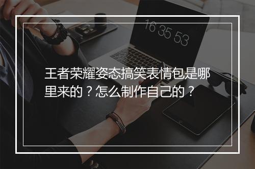 王者荣耀姿态搞笑表情包是哪里来的？怎么制作自己的？