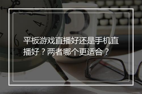 平板游戏直播好还是手机直播好?两者哪个更适合?
