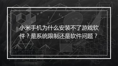 小米手机为什么安装不了游戏软件?是系统限制还是软件问题?