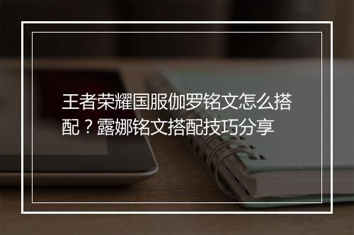 王者荣耀国服伽罗铭文怎么搭配？露娜铭文搭配技巧分享