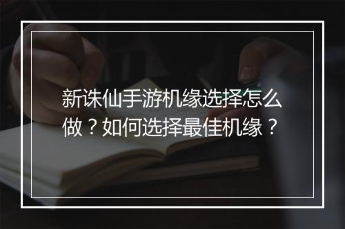 新诛仙手游机缘选择怎么做?如何选择最佳机缘?