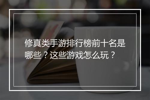 修真类手游排行榜前十名是哪些？这些游戏怎么玩？