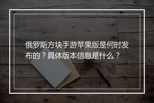 俄罗斯方块手游苹果版是何时发布的?具体版本信息是什么?