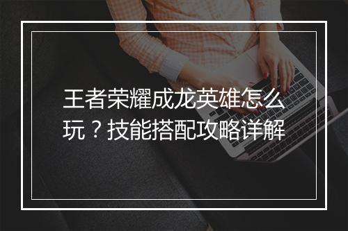王者荣耀成龙英雄怎么玩?技能搭配攻略详解