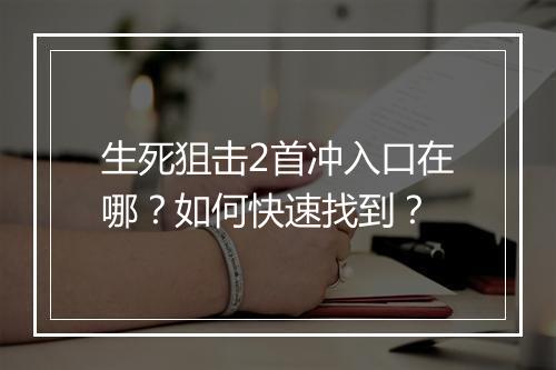 生死狙击2首冲入口在哪？如何快速找到？
