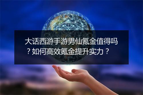 大话西游手游男仙氪金值得吗?如何高效氪金提升实力?