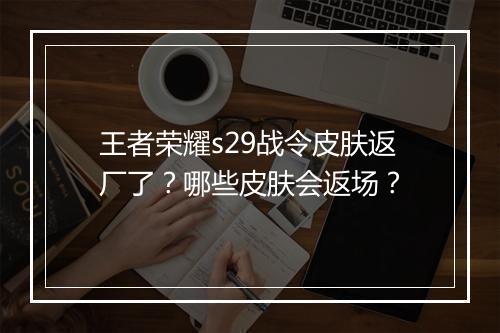 王者荣耀s29战令皮肤返厂了?哪些皮肤会返场?
