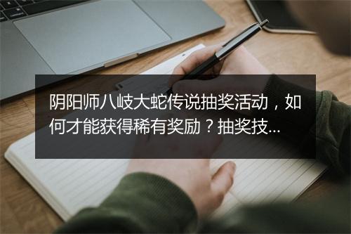 阴阳师八岐大蛇传说抽奖活动，如何才能获得稀有奖励？抽奖技巧揭秘！
