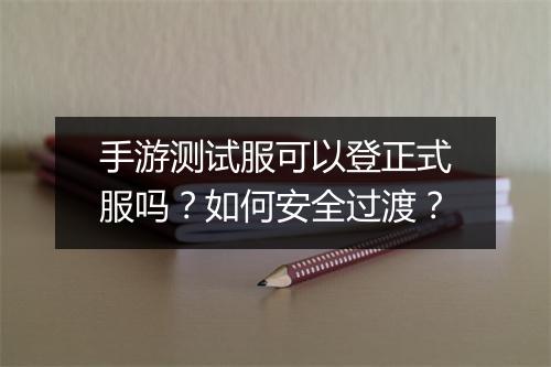 手游测试服可以登正式服吗?如何安全过渡?