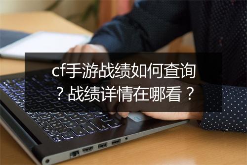 cf手游战绩如何查询？战绩详情在哪看？
