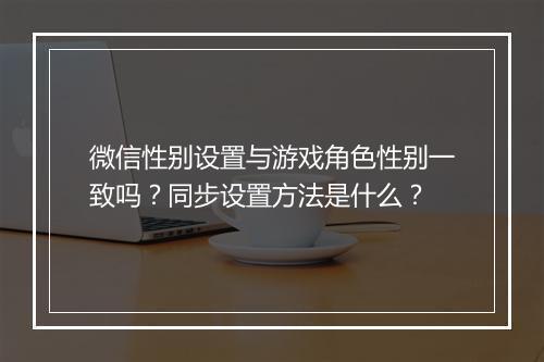 微信性别设置与游戏角色性别一致吗?同步设置方法是什么?