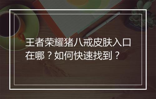 王者荣耀猪八戒皮肤入口在哪?如何快速找到?