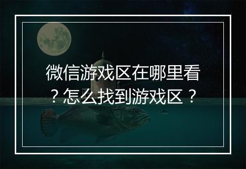 微信游戏区在哪里看？怎么找到游戏区？