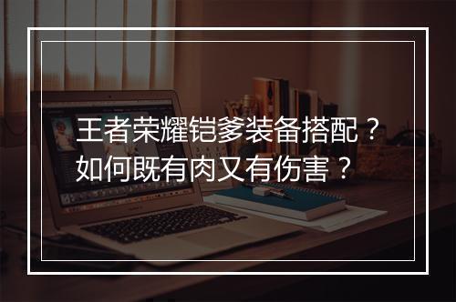 王者荣耀铠爹装备搭配?如何既有肉又有伤害?