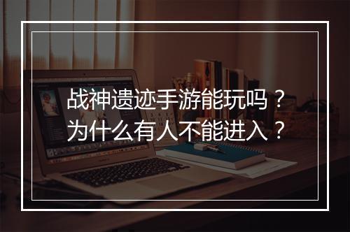 战神遗迹手游能玩吗?为什么有人不能进入?