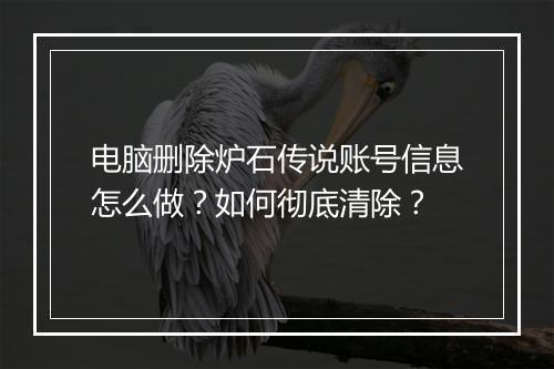 电脑删除炉石传说账号信息怎么做?如何彻底清除?