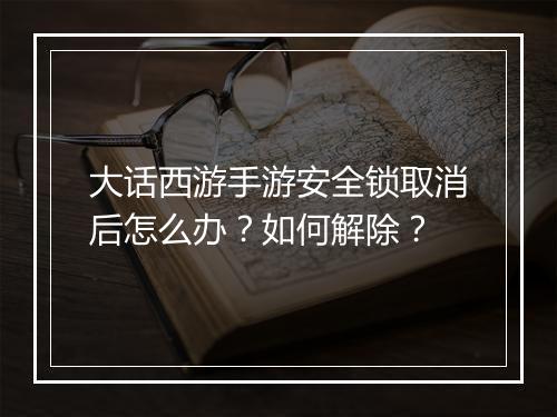 大话西游手游安全锁取消后怎么办？如何解除？