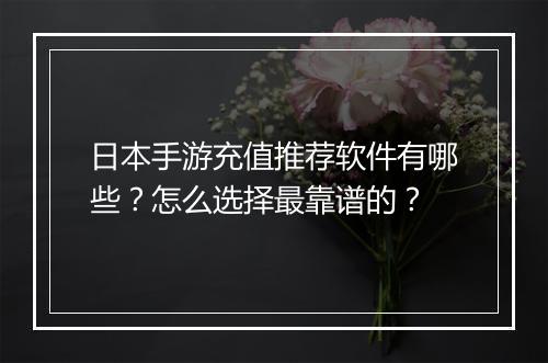 日本手游充值推荐软件有哪些？怎么选择最靠谱的？