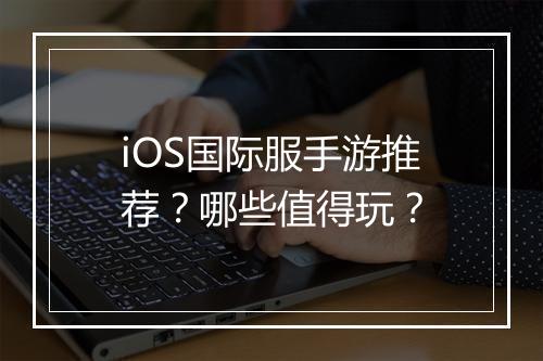 iOS国际服手游推荐?哪些值得玩?