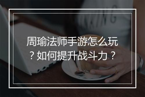 周瑜法师手游怎么玩?如何提升战斗力?