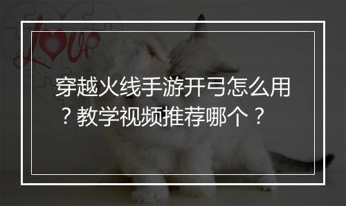 穿越火线手游开弓怎么用?教学视频推荐哪个?