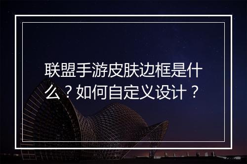 联盟手游皮肤边框是什么?如何自定义设计?