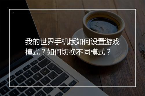我的世界手机版如何设置游戏模式?如何切换不同模式?