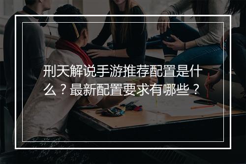 刑天解说手游推荐配置是什么?最新配置要求有哪些?