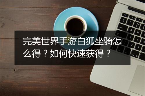 完美世界手游白狐坐骑怎么得?如何快速获得?